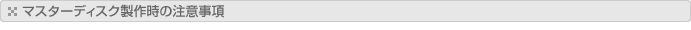 マスターディスク製作時の注意事項